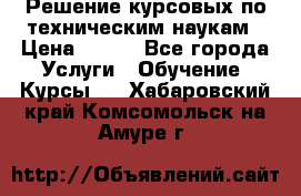Решение курсовых по техническим наукам › Цена ­ 100 - Все города Услуги » Обучение. Курсы   . Хабаровский край,Комсомольск-на-Амуре г.
